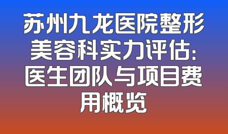 苏州九龙医院整形美容科实力评估：医生团队与项目费用概览