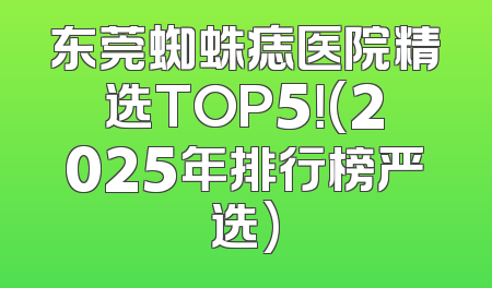 东莞蜘蛛痣医院精选TOP5！(2025年排行榜严选)