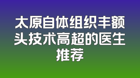 太原自体组织丰额头技术高超的医生推荐