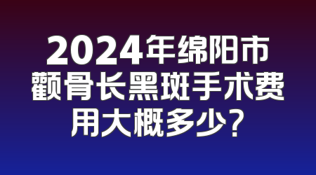 2024年绵阳市颧骨长黑斑手术费用大概多少？