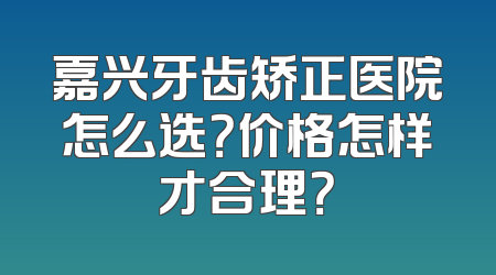嘉兴牙齿矫正医院怎么选？价格怎样才合理？