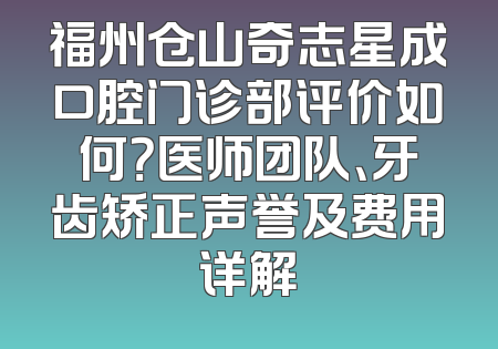 福州仓山奇志星成口腔门诊部评价如何？医师团队、牙齿矫正声誉及费用详解