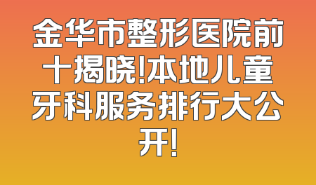 金华市整形医院前十揭晓！本地儿童牙科服务排行大公开！