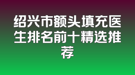绍兴市额头填充医生排名前十精选推荐