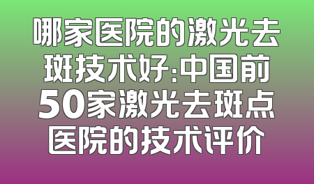 哪家医院的激光去斑技术好：中国前50家激光去斑点医院的技术评价