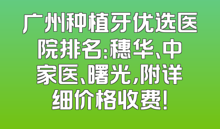 广州种植牙优选医院排名：穗华、中家医、曙光，附详细价格收费！