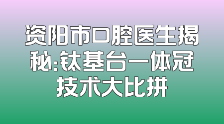 资阳市口腔医生揭秘：钛基台一体冠技术大比拼
