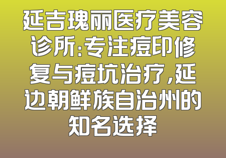 延吉瑰丽医疗美容诊所：专注痘印修复与痘坑治疗，延边朝鲜族自治州的知名选择