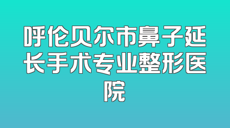 呼伦贝尔市鼻子延长手术专业整形医院