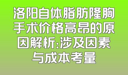 洛阳自体脂肪隆胸手术价格高昂的原因解析：涉及因素与成本考量