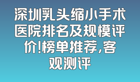 深圳乳头缩小手术医院排名及规模评价！榜单推荐，客观测评