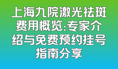 上海九院激光祛斑费用概览：专家介绍与免费预约挂号指南分享