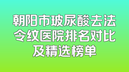 朝阳市玻尿酸去法令纹医院排名对比及精选榜单