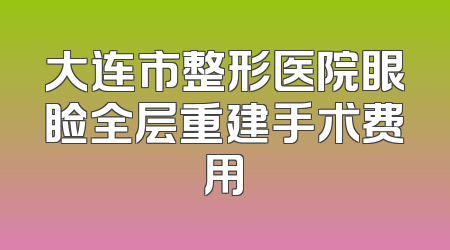 大连市整形医院眼睑全层重建手术费用