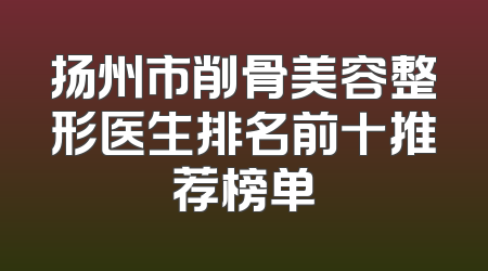 扬州市削骨美容整形医生排名前十推荐榜单