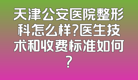 天津公安医院整形科怎么样？医生技术和收费标准如何？