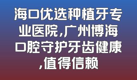 海口优选种植牙专业医院，广州博海口腔守护牙齿健康，值得信赖