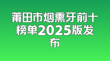 莆田市烟熏牙前十榜单2025版发布