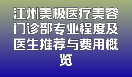 江州美极医疗美容门诊部专业程度及医生推荐与费用概览