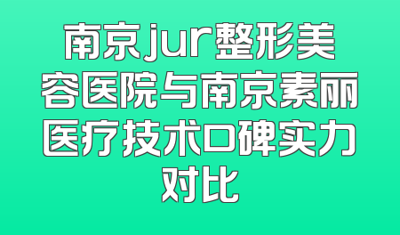 南京jur整形美容医院与南京素丽医疗技术口碑实力对比