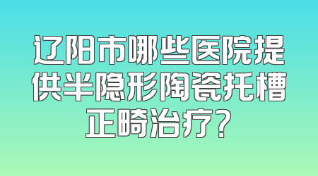 辽阳市哪些医院提供半隐形陶瓷托槽正畸治疗？
