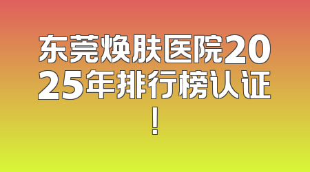 东莞焕肤医院2025年排行榜认证！