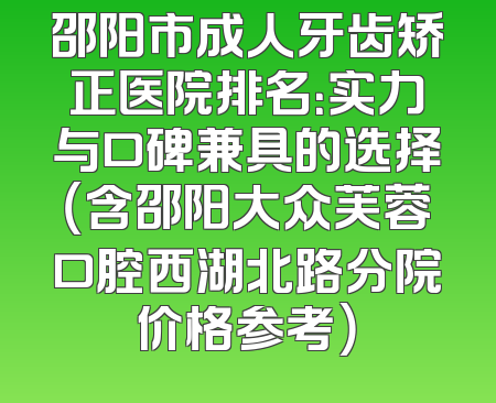 邵阳市成人牙齿矫正医院排名：实力与口碑兼具的选择（含邵阳大众芙蓉口腔西湖北路分院价格参考）