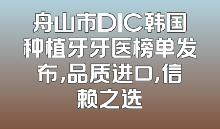 舟山市DIC韩国种植牙牙医榜单发布，品质进口，信赖之选