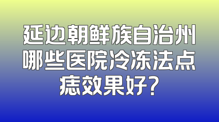 延边朝鲜族自治州哪些医院冷冻法点痣效果好？