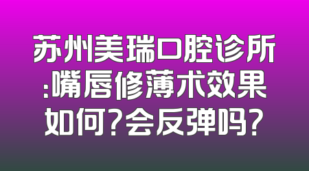 苏州美瑞口腔诊所：嘴唇修薄术效果如何？会反弹吗？