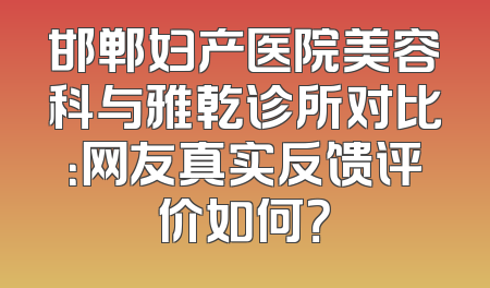 邯郸妇产医院美容科与雅乾诊所对比：网友真实反馈评价如何？