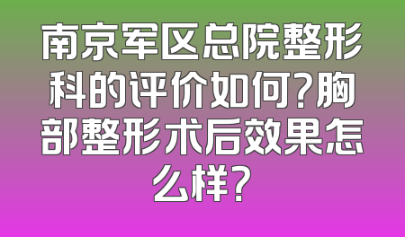 南京军区总院整形科的评价如何？胸部整形术后效果怎么样？