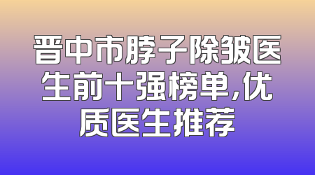 晋中市脖子除皱医生前十强榜单，优质医生推荐