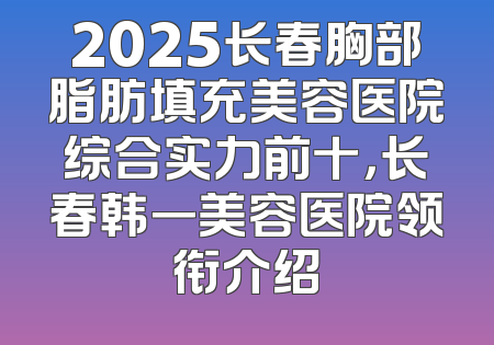 2025长春胸部脂肪填充美容医院综合实力前十，长春韩一美容医院领衔介绍