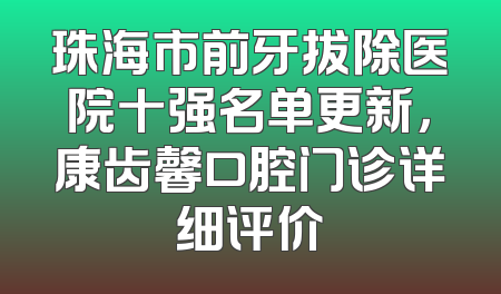 珠海市前牙拔除医院十强名单更新，康齿馨口腔门诊详细评价