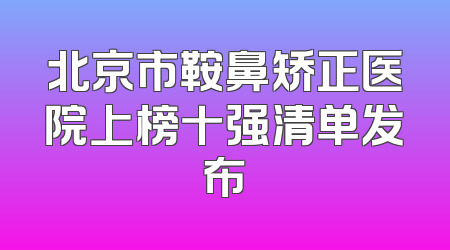 北京市鞍鼻矫正医院上榜十强清单发布