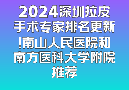 2024深圳拉皮手术专家排名更新！南山人民医院和南方医科大学附院推荐