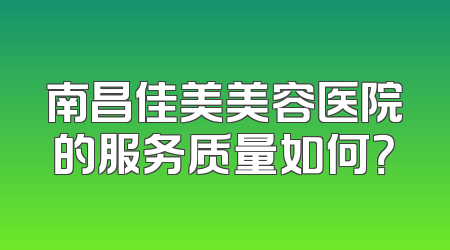 南昌佳美美容医院的服务质量如何？