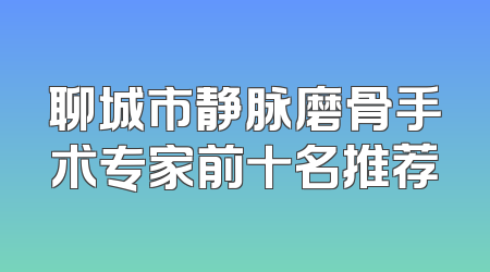 聊城市静脉磨骨手术专家前十名推荐