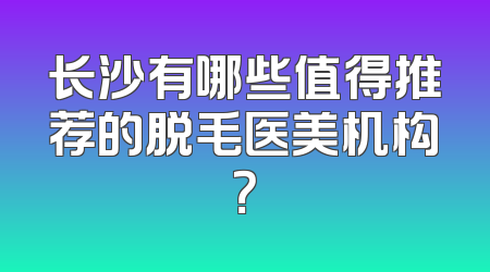 长沙有哪些值得推荐的脱毛医美机构？