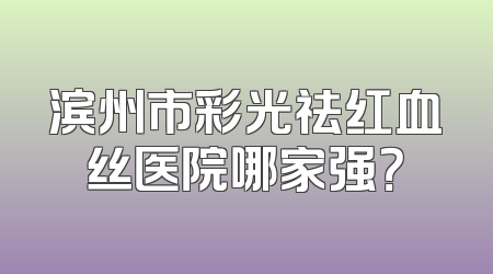 滨州市彩光祛红血丝医院哪家强？