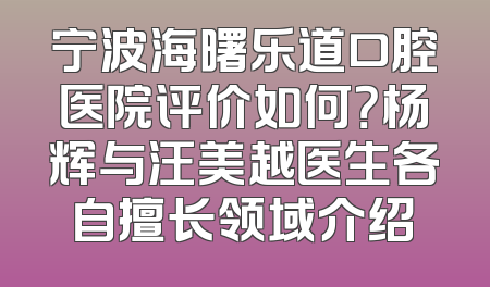 宁波海曙乐道口腔医院评价如何？杨辉与汪美越医生各自擅长领域介绍
