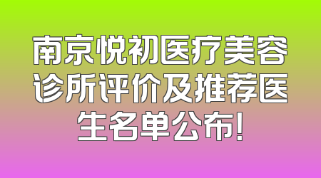 南京悦初医疗美容诊所评价及推荐医生名单公布！