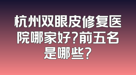 杭州双眼皮修复医院哪家好？前五名是哪些？