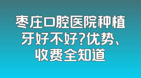 枣庄口腔医院种植牙好不好？优势、收费全知道
