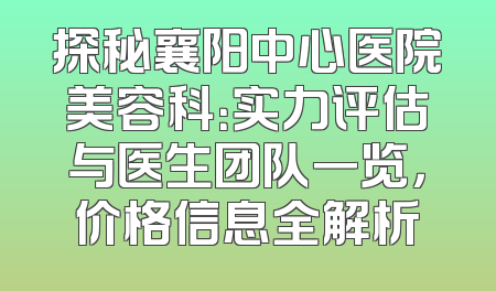 探秘襄阳中心医院美容科：实力评估与医生团队一览，价格信息全解析
