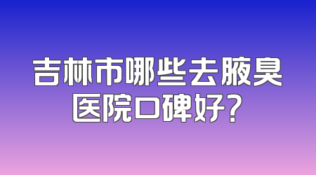 吉林市哪些去腋臭医院口碑好？