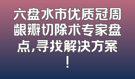 六盘水市优质冠周龈瓣切除术专家盘点，寻找解决方案！