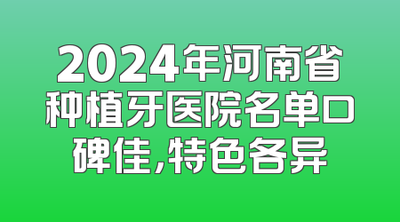 2024年河南省种植牙医院名单口碑佳，特色各异
