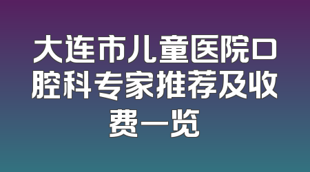 大连市儿童医院口腔科专家推荐及收费一览